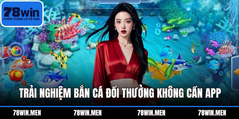 Trải nghiệm bắn cá đổi thưởng không cần app